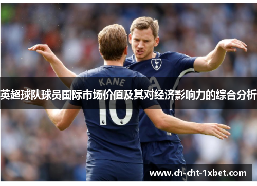 英超球队球员国际市场价值及其对经济影响力的综合分析 英超球队球员国际市场价值及其对经济影响力的综合分析