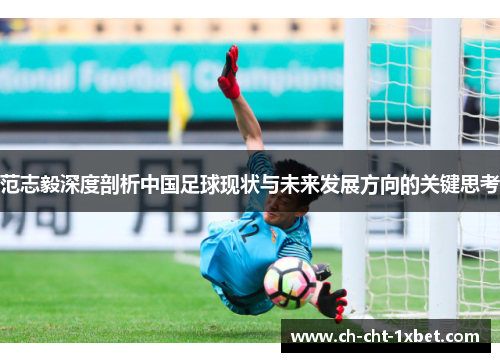 范志毅深度剖析中国足球现状与未来发展方向的关键思考 范志毅深度剖析中国足球现状与未来发展方向的关键思考