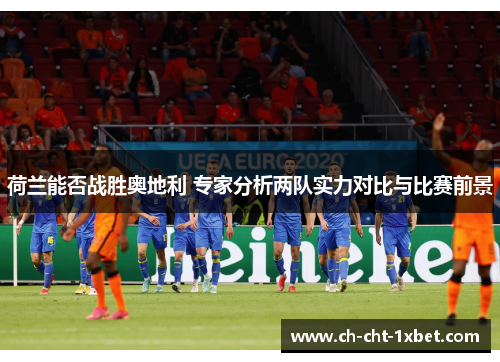 荷兰能否战胜奥地利 专家分析两队实力对比与比赛前景 荷兰能否战胜奥地利 专家分析两队实力对比与比赛前景