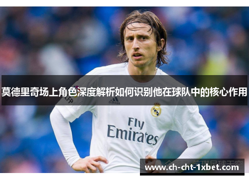 莫德里奇场上角色深度解析如何识别他在球队中的核心作用 莫德里奇场上角色深度解析如何识别他在球队中的核心作用