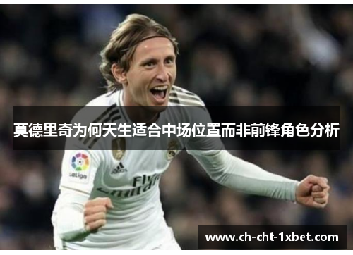 莫德里奇为何天生适合中场位置而非前锋角色分析 莫德里奇为何天生适合中场位置而非前锋角色分析