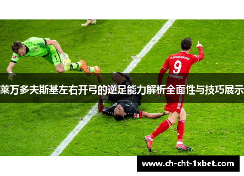 莱万多夫斯基左右开弓的逆足能力解析全面性与技巧展示 莱万多夫斯基左右开弓的逆足能力解析全面性与技巧展示