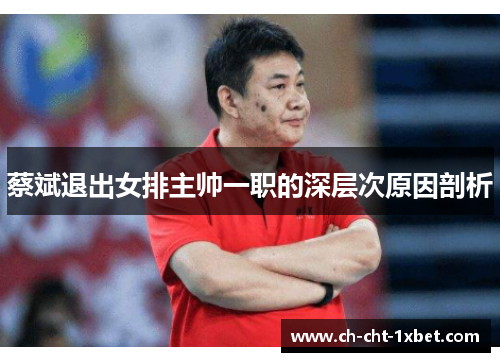蔡斌退出女排主帅一职的深层次原因剖析 蔡斌退出女排主帅一职的深层次原因剖析