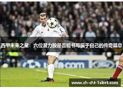 西甲未来之星:六位潜力股是否能书写属于自己的传奇篇章 西甲未来之星:六位潜力股是否能书写属于自己的传奇篇章