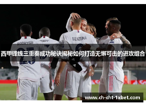 西甲锋线三重奏成功秘诀揭秘如何打造无懈可击的进攻组合 西甲锋线三重奏成功秘诀揭秘如何打造无懈可击的进攻组合