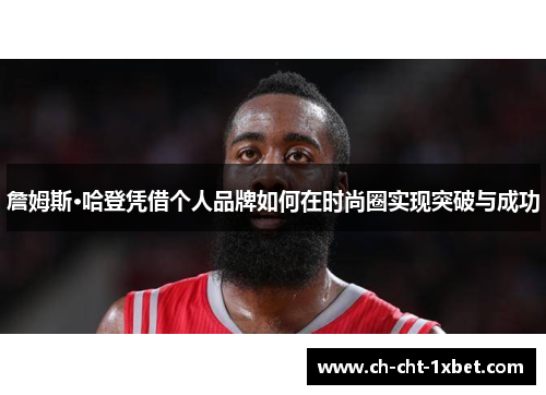 詹姆斯·哈登凭借个人品牌如何在时尚圈实现突破与成功 詹姆斯·哈登凭借个人品牌如何在时尚圈实现突破与成功