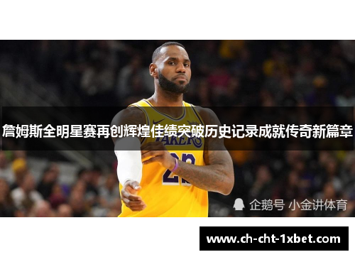 詹姆斯全明星赛再创辉煌佳绩突破历史记录成就传奇新篇章 詹姆斯全明星赛再创辉煌佳绩突破历史记录成就传奇新篇章
