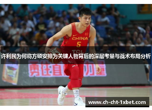 许利民为何将方硕安排为关键人物背后的深层考量与战术布局分析 许利民为何将方硕安排为关键人物背后的深层考量与战术布局分析