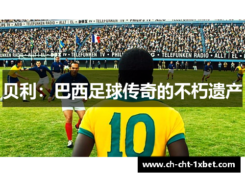 贝利:巴西足球传奇的不朽遗产 贝利:巴西足球传奇的不朽遗产