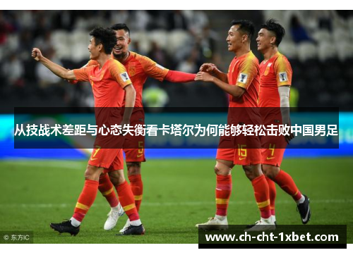 从技战术差距与心态失衡看卡塔尔为何能够轻松击败中国男足 从技战术差距与心态失衡看卡塔尔为何能够轻松击败中国男足