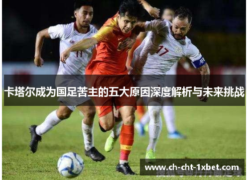 卡塔尔成为国足苦主的五大原因深度解析与未来挑战 卡塔尔成为国足苦主的五大原因深度解析与未来挑战
