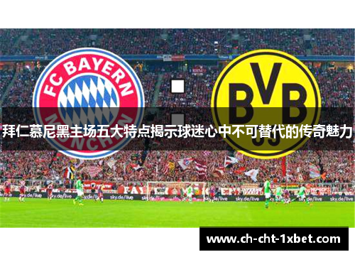 拜仁慕尼黑主场五大特点揭示球迷心中不可替代的传奇魅力 拜仁慕尼黑主场五大特点揭示球迷心中不可替代的传奇魅力