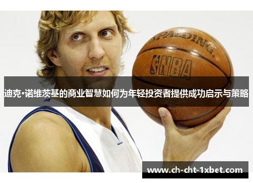 迪克·诺维茨基的商业智慧如何为年轻投资者提供成功启示与策略 迪克·诺维茨基的商业智慧如何为年轻投资者提供成功启示与策略