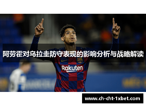 阿劳霍对乌拉圭防守表现的影响分析与战略解读 阿劳霍对乌拉圭防守表现的影响分析与战略解读