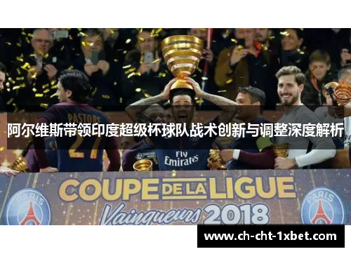 阿尔维斯带领印度超级杯球队战术创新与调整深度解析 阿尔维斯带领印度超级杯球队战术创新与调整深度解析