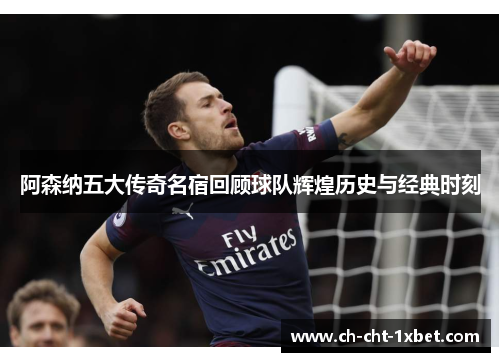 阿森纳五大传奇名宿回顾球队辉煌历史与经典时刻 阿森纳五大传奇名宿回顾球队辉煌历史与经典时刻