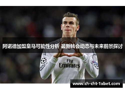 阿诺德加盟皇马可能性分析 最新转会动态与未来前景探讨 阿诺德加盟皇马可能性分析 最新转会动态与未来前景探讨