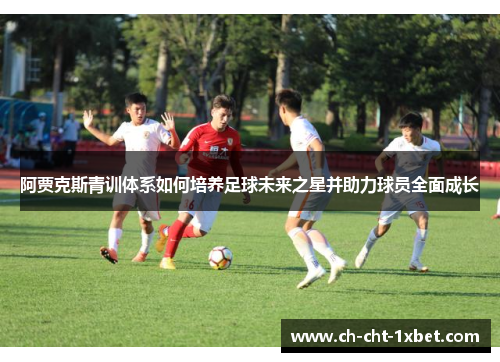 阿贾克斯青训体系如何培养足球未来之星并助力球员全面成长 阿贾克斯青训体系如何培养足球未来之星并助力球员全面成长