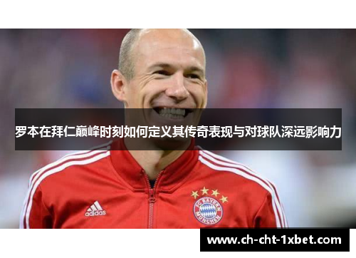 罗本在拜仁巅峰时刻如何定义其传奇表现与对球队深远影响力