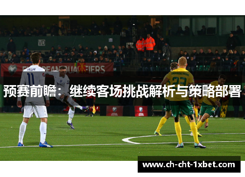 预赛前瞻：继续客场挑战解析与策略部署