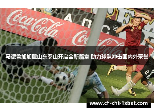 马德鲁加加盟山东泰山开启全新篇章 助力球队冲击国内外荣誉