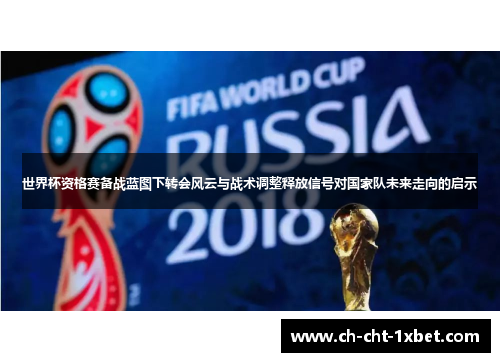 世界杯资格赛备战蓝图下转会风云与战术调整释放信号对国家队未来走向的启示