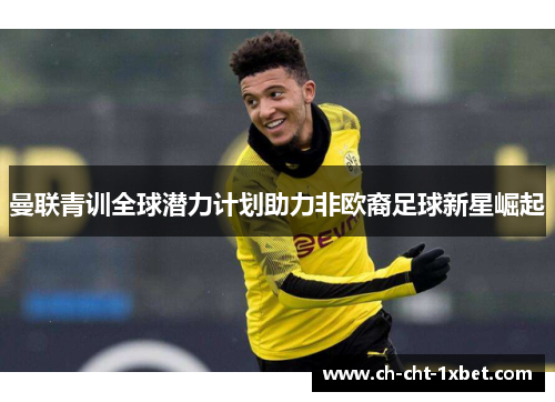 曼联青训全球潜力计划助力非欧裔足球新星崛起